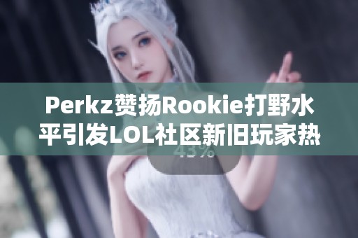 Perkz赞扬Rookie打野水平引发LOL社区新旧玩家热议 Perkz赞扬Rookie打野水平引发LOL社区新旧玩家热议