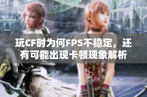 玩CF时为何FPS不稳定，还有可能出现卡顿现象解析