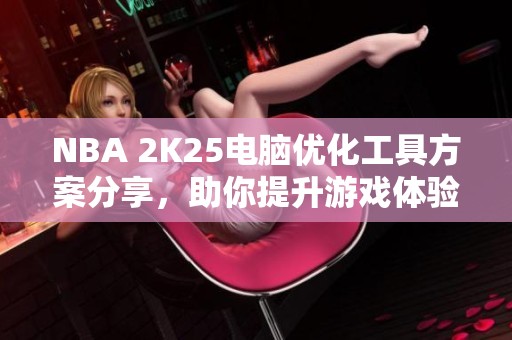 NBA 2K25电脑优化工具方案分享，助你提升游戏体验