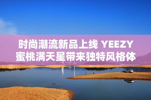 时尚潮流新品上线 YEEZY蜜桃满天星带来独特风格体验