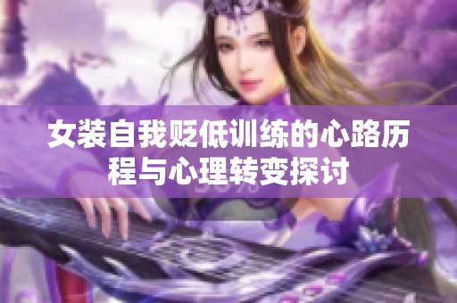 女装自我贬低训练的心路历程与心理转变探讨 女装自我贬低训练的心路历程与心理转变探讨
