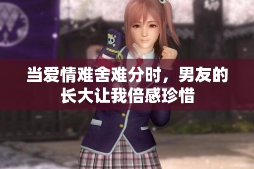 当爱情难舍难分时，男友的长大让我倍感珍惜