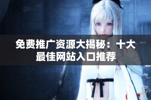 免费推广资源大揭秘：十大最佳网站入口推荐
