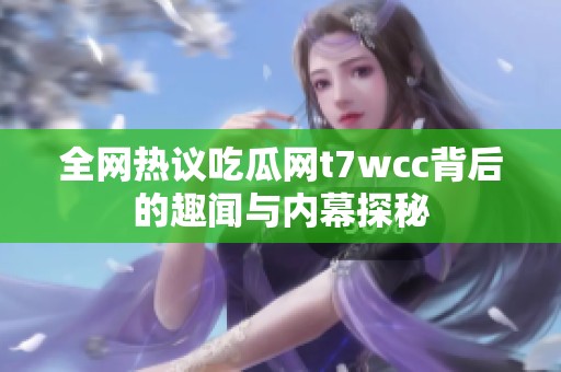 全网热议吃瓜网t7wcc背后的趣闻与内幕探秘