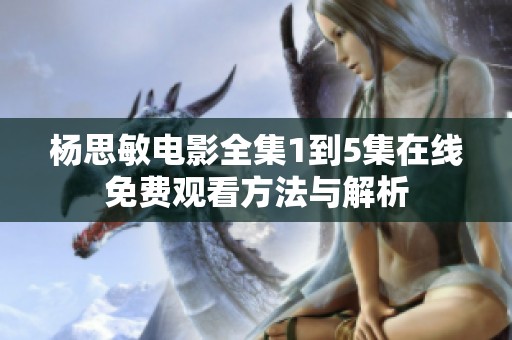 杨思敏电影全集1到5集在线免费观看方法与解析 杨思敏电影全集1到5集在线免费观看方法与解析