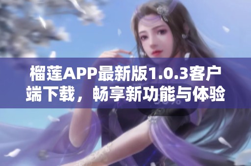 榴莲APP最新版1.0.3客户端下载,畅享新功能与体验 榴莲APP最新版1.0.3客户端下载,畅享新功能与体验