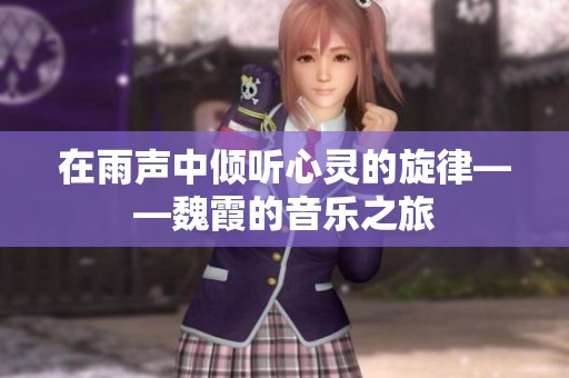 在雨声中倾听心灵的旋律——魏霞的音乐之旅 在雨声中倾听心灵的旋律——魏霞的音乐之旅