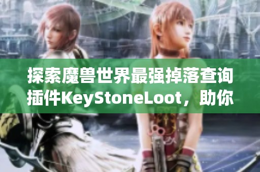 探索魔兽世界最强掉落查询插件KeyStoneLoot,助你轻松刷大秘境! 探索魔兽世界最强掉落查询插件KeyStoneLoot,助你轻松刷大秘境!