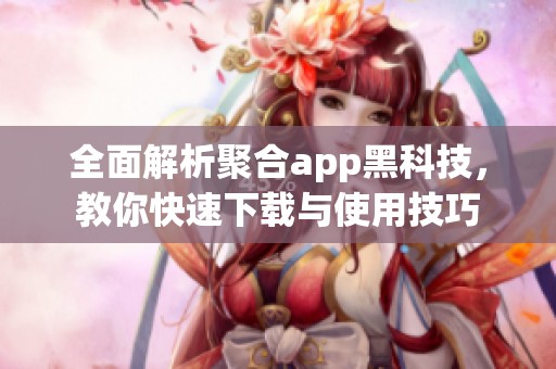 全面解析聚合app黑科技,教你快速下载与使用技巧 全面解析聚合app黑科技,教你快速下载与使用技巧