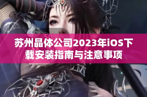 苏州晶体公司2023年iOS下载安装指南与注意事项