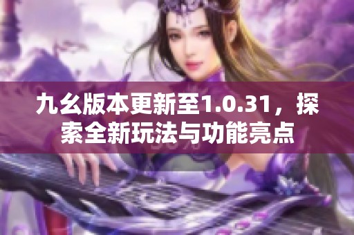 九幺版本更新至1.0.31，探索全新玩法与功能亮点