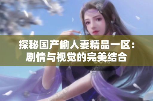 探秘国产偷人妻精品一区：剧情与视觉的完美结合