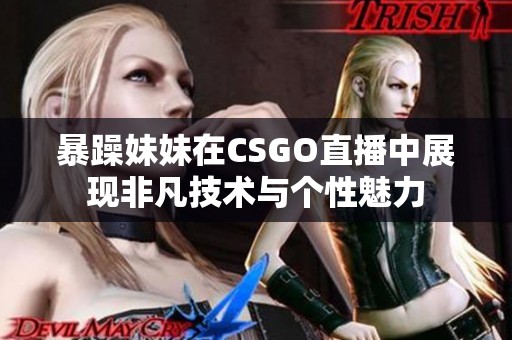 暴躁妹妹在CSGO直播中展现非凡技术与个性魅力