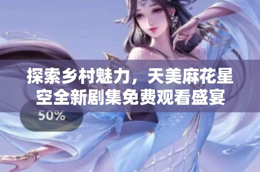 探索乡村魅力，天美麻花星空全新剧集免费观看盛宴