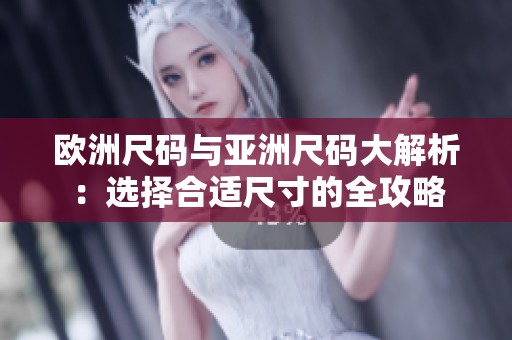 欧洲尺码与亚洲尺码大解析:选择合适尺寸的全攻略 欧洲尺码与亚洲尺码大解析:选择合适尺寸的全攻略