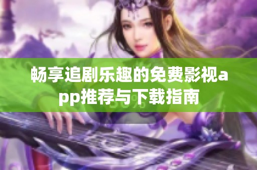 畅享追剧乐趣的免费影视app推荐与下载指南 畅享追剧乐趣的免费影视app推荐与下载指南
