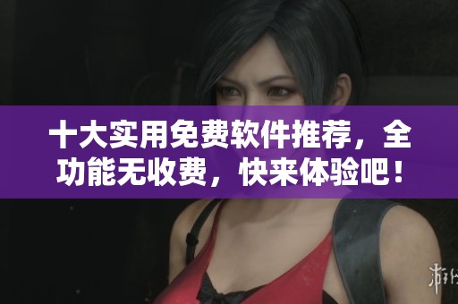 十大实用免费软件推荐,全功能无收费,快来体验吧! 十大实用免费软件推荐,全功能无收费,快来体验吧!