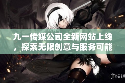 九一传媒公司全新网站上线，探索无限创意与服务可能性