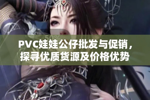 PVC娃娃公仔批发与促销，探寻优质货源及价格优势