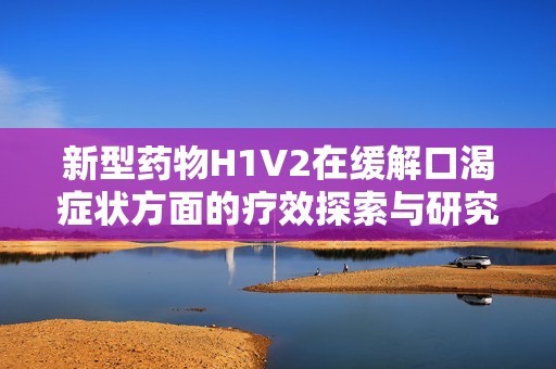 新型药物H1V2在缓解口渴症状方面的疗效探索与研究