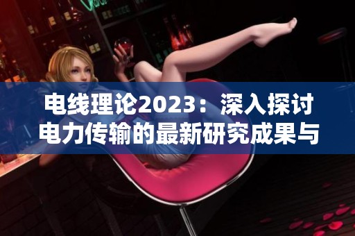电线理论2023：深入探讨电力传输的最新研究成果与应用