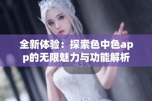 全新体验：探索色中色app的无限魅力与功能解析