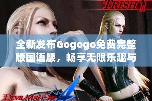 全新发布Gogogo免费完整版国语版，畅享无限乐趣与精彩内容