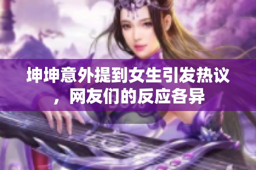 坤坤意外提到女生引发热议，网友们的反应各异