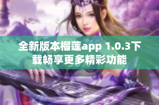 全新版本榴莲app 1.0.3下载畅享更多精彩功能