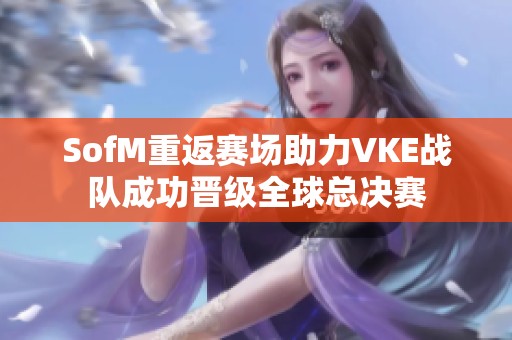 SofM重返赛场助力VKE战队成功晋级全球总决赛 SofM重返赛场助力VKE战队成功晋级全球总决赛