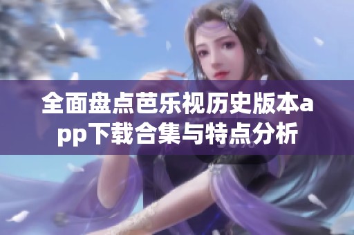 全面盘点芭乐视历史版本app下载合集与特点分析
