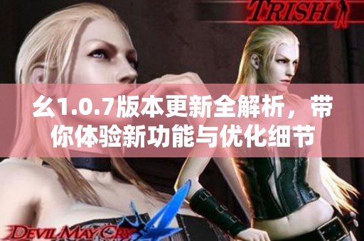 幺1.0.7版本更新全解析,带你体验新功能与优化细节 幺1.0.7版本更新全解析,带你体验新功能与优化细节