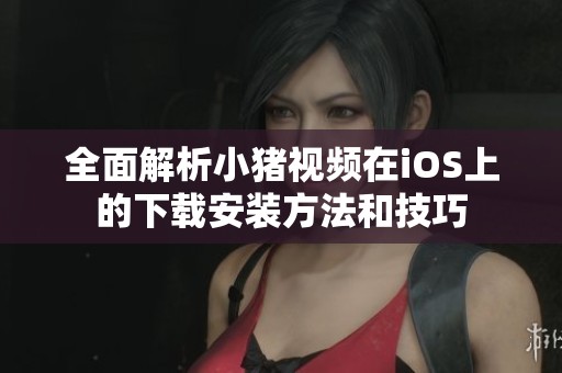全面解析小猪视频在iOS上的下载安装方法和技巧
