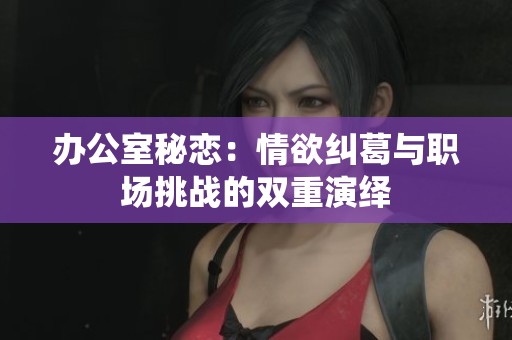 办公室秘恋：情欲纠葛与职场挑战的双重演绎