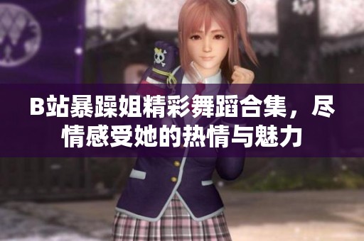 B站暴躁姐精彩舞蹈合集,尽情感受她的热情与魅力 B站暴躁姐精彩舞蹈合集,尽情感受她的热情与魅力