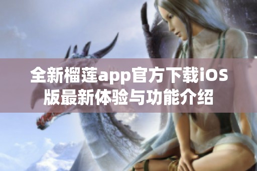 全新榴莲app官方下载iOS版最新体验与功能介绍