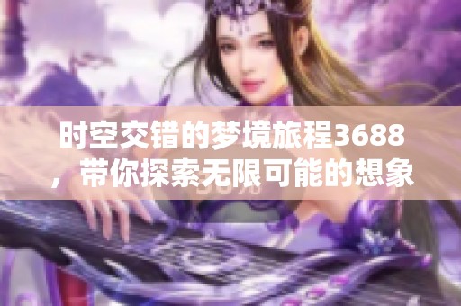 时空交错的梦境旅程3688，带你探索无限可能的想象世界