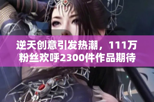 逆天创意引发热潮,111万粉丝欢呼2300件作品期待评论 逆天创意引发热潮,111万粉丝欢呼2300件作品期待评论