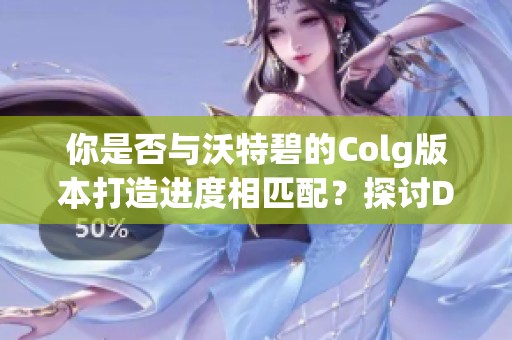 你是否与沃特碧的Colg版本打造进度相匹配？探讨DNF的最新动态与攻略