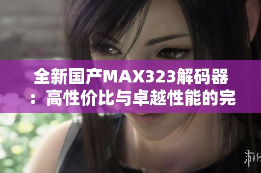 全新国产MAX323解码器:高性价比与卓越性能的完美结合 全新国产MAX323解码器:高性价比与卓越性能的完美结合