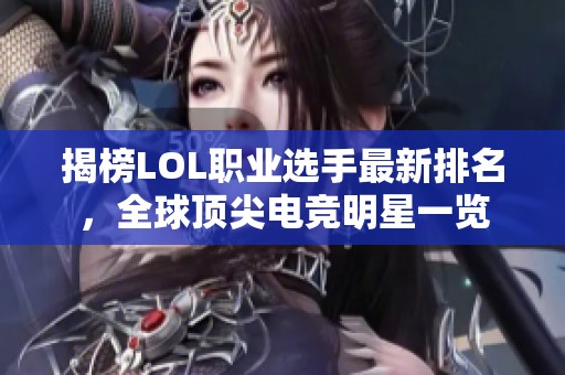 揭榜LOL职业选手最新排名，全球顶尖电竞明星一览