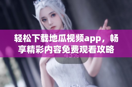 轻松下载地瓜视频app，畅享精彩内容免费观看攻略