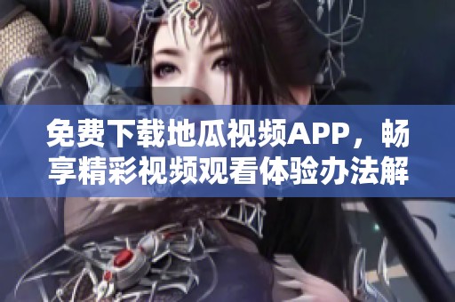 免费下载地瓜视频APP，畅享精彩视频观看体验办法解析