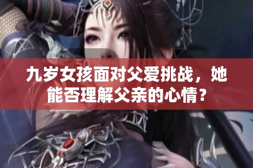 九岁女孩面对父爱挑战，她能否理解父亲的心情？