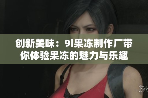 创新美味:9i果冻制作厂带你体验果冻的魅力与乐趣 创新美味:9i果冻制作厂带你体验果冻的魅力与乐趣