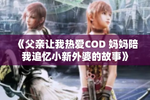 《父亲让我热爱COD 妈妈陪我追忆小新外婆的故事》