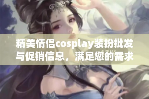精美情侣cosplay装扮批发与促销信息，满足您的需求与来源探索