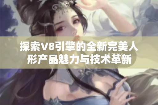 探索V8引擎的全新完美人形产品魅力与技术革新 探索V8引擎的全新完美人形产品魅力与技术革新