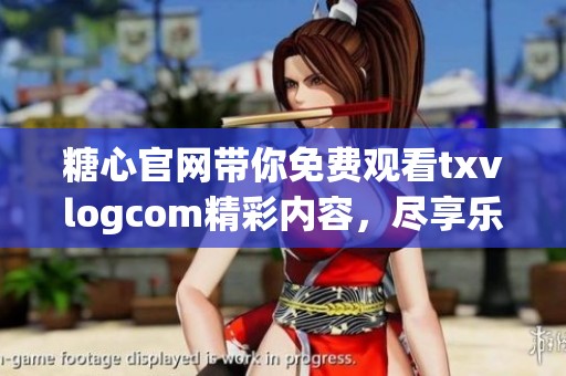 糖心官网带你免费观看txvlogcom精彩内容,尽享乐趣无极限 糖心官网带你免费观看txvlogcom精彩内容,尽享乐趣无极限