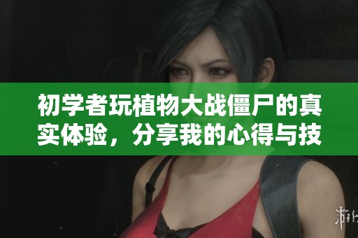 初学者玩植物大战僵尸的真实体验,分享我的心得与技巧 初学者玩植物大战僵尸的真实体验,分享我的心得与技巧